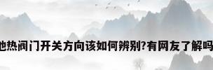 地热阀门开关方向该如何辨别?有网友了解吗?