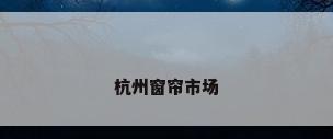 杭州窗帘市场