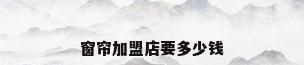 窗帘加盟店要多少钱