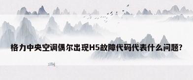 格力中央空调偶尔出现H5故障代码代表什么问题?