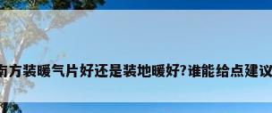南方装暖气片好还是装地暖好?谁能给点建议?