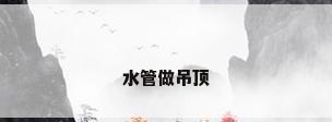 水管做吊顶