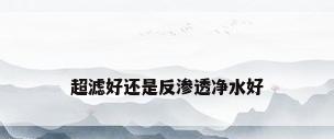 超滤好还是反渗透净水好