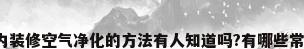 室内装修空气净化的方法有人知道吗?有哪些常识?