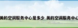 美的空调服务中心是多少 美的空调服务中心