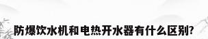 防爆饮水机和电热开水器有什么区别?