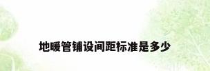地暖管铺设间距标准是多少