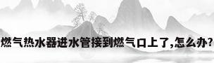 燃气热水器进水管接到燃气口上了,怎么办?