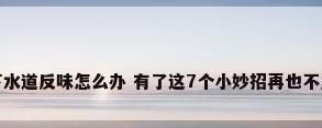 厕所下水道反味怎么办 有了这7个小妙招再也不用愁了