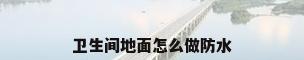 卫生间地面怎么做防水