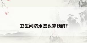 卫生间防水怎么算钱的?