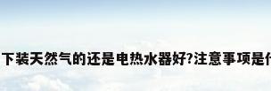 问一下装天然气的还是电热水器好?注意事项是什么?