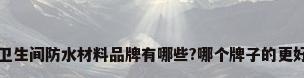 卫生间防水材料品牌有哪些?哪个牌子的更好