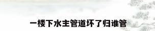 一楼下水主管道坏了归谁管