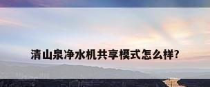 清山泉净水机共享模式怎么样?