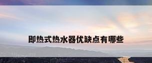 即热式热水器优缺点有哪些