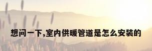 想问一下,室内供暖管道是怎么安装的