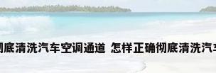 如何正确彻底清洗汽车空调通道 怎样正确彻底清洗汽车空调通道