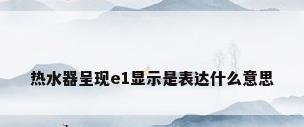 热水器呈现e1显示是表达什么意思