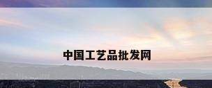 中国工艺品批发网