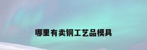 哪里有卖铜工艺品模具
