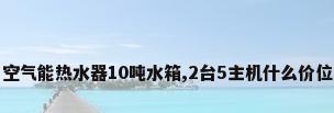 空气能热水器10吨水箱,2台5主机什么价位