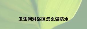 卫生间淋浴区怎么做防水