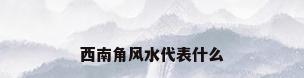 西南角风水代表什么