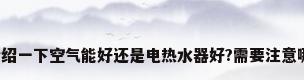 哪位能介绍一下空气能好还是电热水器好?需要注意哪些问题?