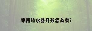 家用热水器升数怎么看?