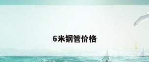 6米钢管价格