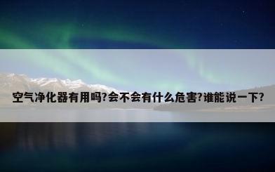 空气净化器有用吗?会不会有什么危害?谁能说一下?