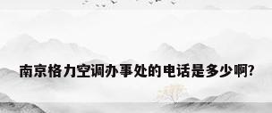 南京格力空调办事处的电话是多少啊?