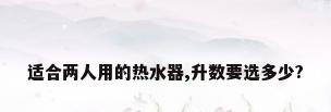 适合两人用的热水器,升数要选多少?