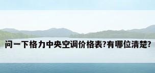 问一下格力中央空调价格表?有哪位清楚?