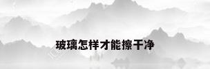 玻璃怎样才能擦干净