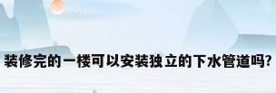 装修完的一楼可以安装独立的下水管道吗?