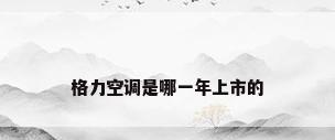 格力空调是哪一年上市的