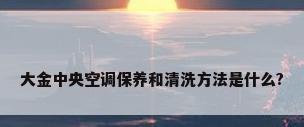 大金中央空调保养和清洗方法是什么?