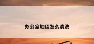 办公室地毯怎么清洗