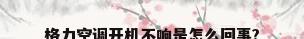 格力空调开机不响是怎么回事?
