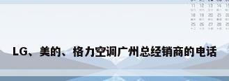 LG、美的、格力空调广州总经销商的电话