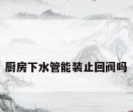 厨房下水管能装止回阀吗