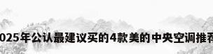 2025年公认最建议买的4款美的中央空调推荐!