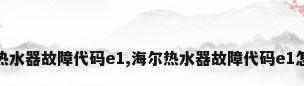 海尔热水器故障代码e1,海尔热水器故障代码e1怎么办