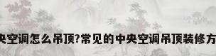 客厅装中央空调怎么吊顶?常见的中央空调吊顶装修方式有哪些?