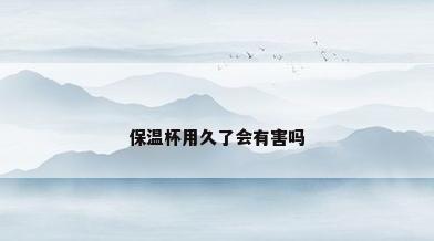 保温杯用久了会有害吗