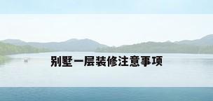 别墅一层装修注意事项