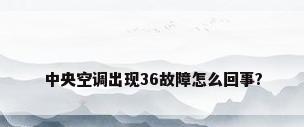 中央空调出现36故障怎么回事?