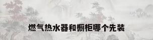 燃气热水器和橱柜哪个先装